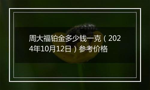 周大福铂金多少钱一克（2024年10月12日）参考价格