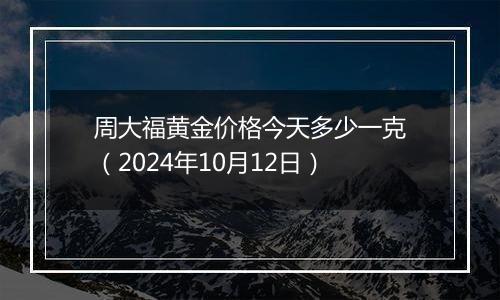 周大福黄金价格今天多少一克（2024年10月12日）