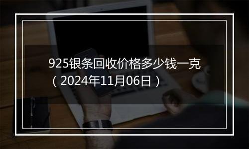 925银条回收价格多少钱一克（2024年11月06日）