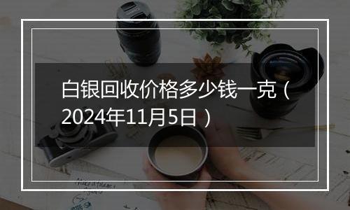 白银回收价格多少钱一克（2024年11月5日）