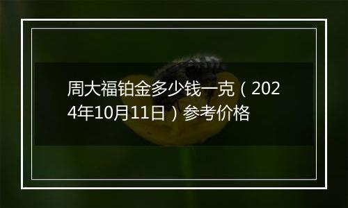 周大福铂金多少钱一克（2024年10月11日）参考价格