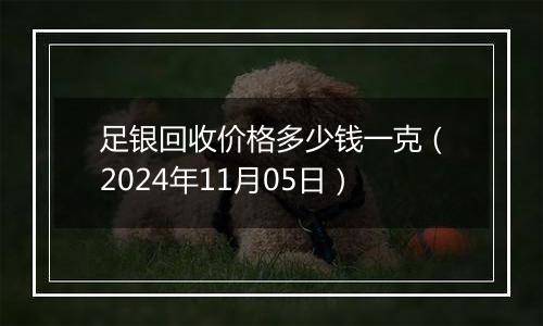 足银回收价格多少钱一克（2024年11月05日）