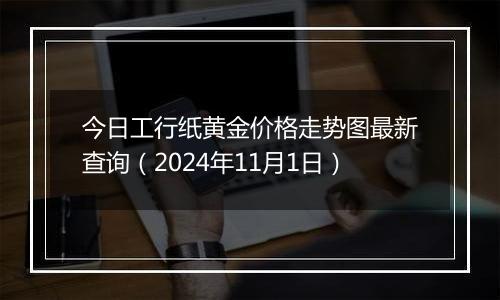 今日工行纸黄金价格走势图最新查询（2024年11月1日）