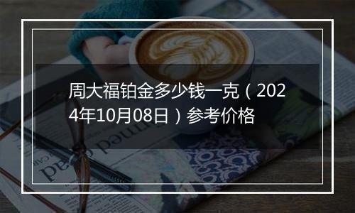 周大福铂金多少钱一克（2024年10月08日）参考价格