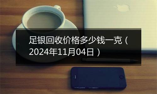 足银回收价格多少钱一克（2024年11月04日）