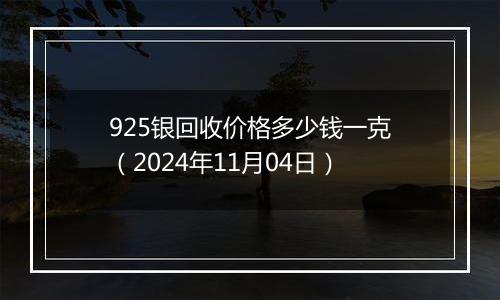 925银回收价格多少钱一克（2024年11月04日）