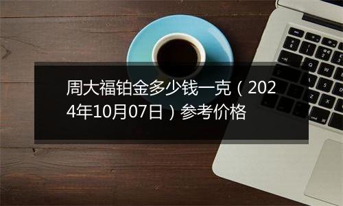 周大福铂金多少钱一克（2024年10月07日）参考价格