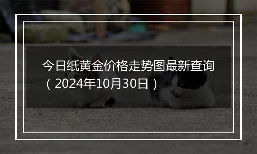 今日纸黄金价格走势图最新查询（2024年10月30日）