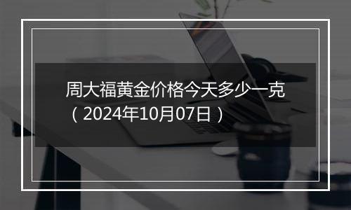 周大福黄金价格今天多少一克（2024年10月07日）