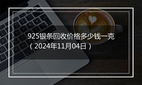 925银条回收价格多少钱一克（2024年11月04日）