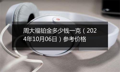 周大福铂金多少钱一克（2024年10月06日）参考价格