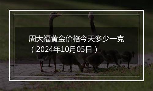 周大福黄金价格今天多少一克（2024年10月05日）