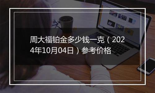 周大福铂金多少钱一克（2024年10月04日）参考价格