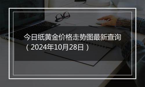 今日纸黄金价格走势图最新查询（2024年10月28日）