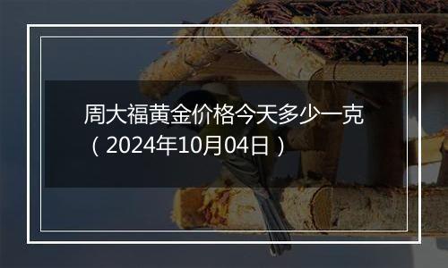 周大福黄金价格今天多少一克（2024年10月04日）