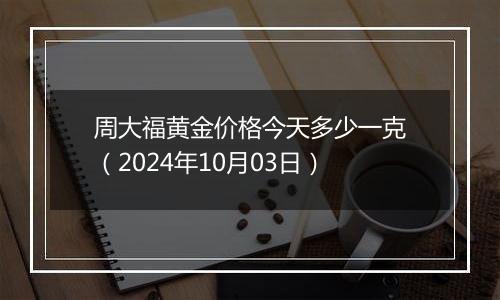 周大福黄金价格今天多少一克（2024年10月03日）