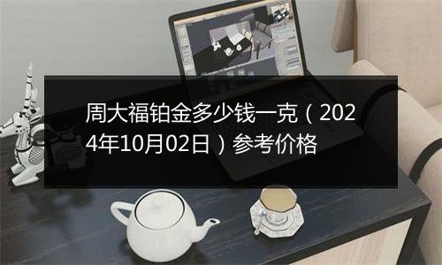 周大福铂金多少钱一克（2024年10月02日）参考价格