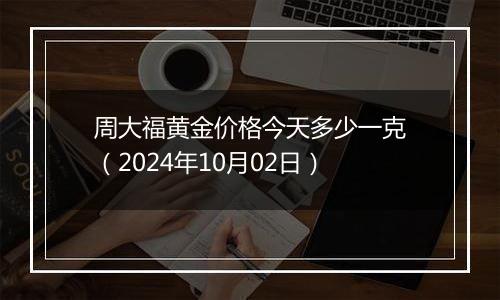 周大福黄金价格今天多少一克（2024年10月02日）