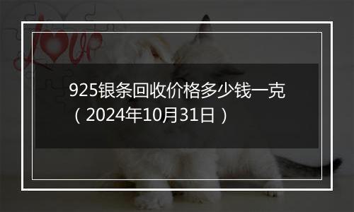 925银条回收价格多少钱一克（2024年10月31日）