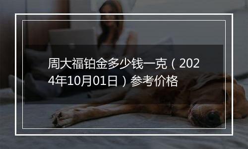 周大福铂金多少钱一克（2024年10月01日）参考价格