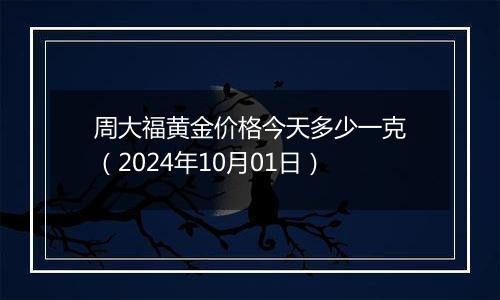 周大福黄金价格今天多少一克（2024年10月01日）