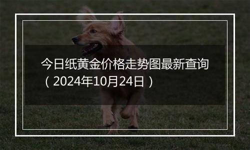 今日纸黄金价格走势图最新查询（2024年10月24日）