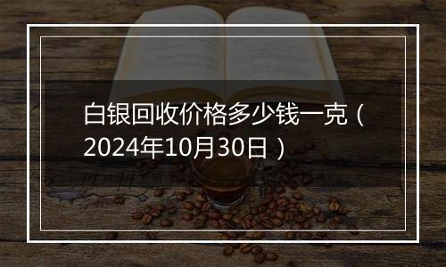 白银回收价格多少钱一克（2024年10月30日）