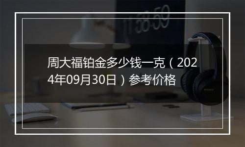 周大福铂金多少钱一克（2024年09月30日）参考价格