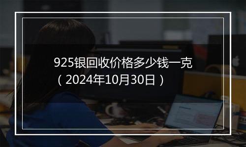 925银回收价格多少钱一克（2024年10月30日）