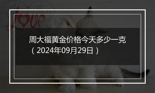 周大福黄金价格今天多少一克（2024年09月29日）