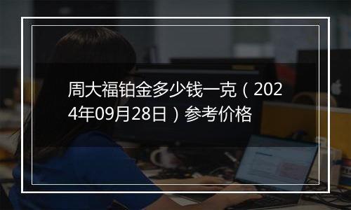 周大福铂金多少钱一克（2024年09月28日）参考价格