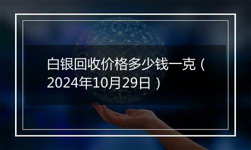 白银回收价格多少钱一克（2024年10月29日）