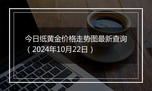 今日纸黄金价格走势图最新查询（2024年10月22日）