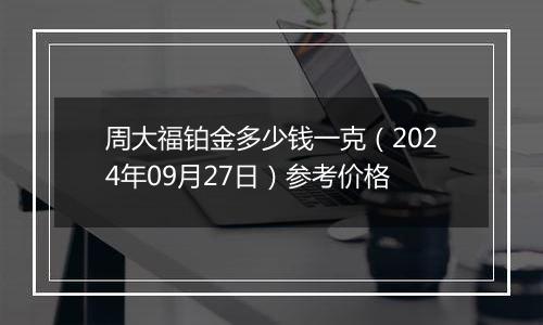 周大福铂金多少钱一克（2024年09月27日）参考价格