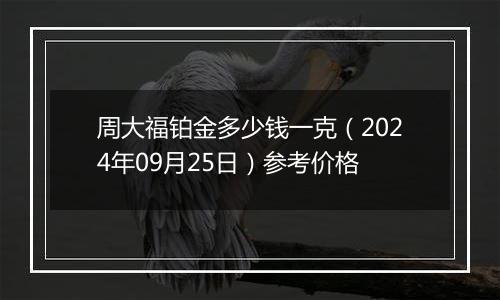 周大福铂金多少钱一克（2024年09月25日）参考价格