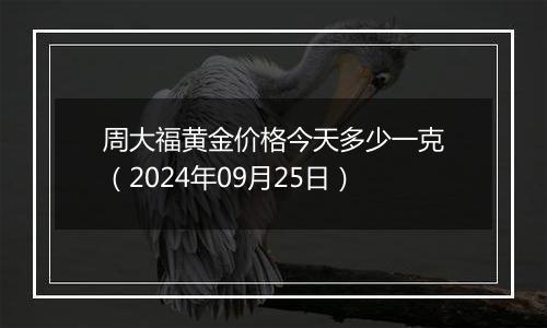 周大福黄金价格今天多少一克（2024年09月25日）