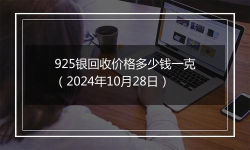 925银回收价格多少钱一克（2024年10月28日）