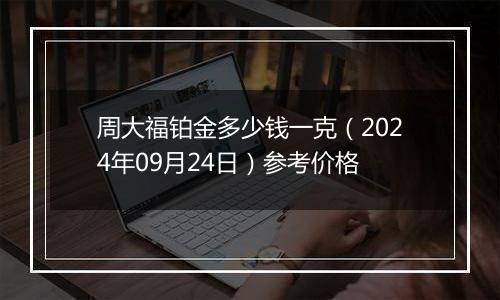 周大福铂金多少钱一克（2024年09月24日）参考价格