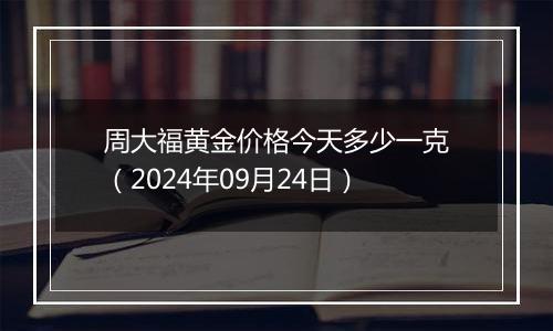 周大福黄金价格今天多少一克（2024年09月24日）