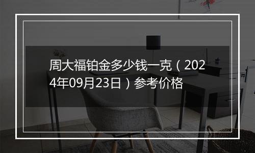 周大福铂金多少钱一克（2024年09月23日）参考价格