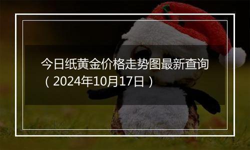 今日纸黄金价格走势图最新查询（2024年10月17日）