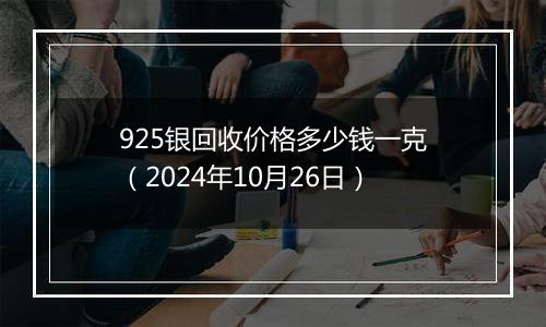 925银回收价格多少钱一克（2024年10月26日）