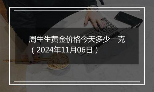 周生生黄金价格今天多少一克（2024年11月06日）