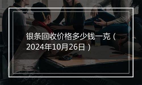 银条回收价格多少钱一克（2024年10月26日）