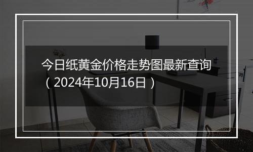 今日纸黄金价格走势图最新查询（2024年10月16日）