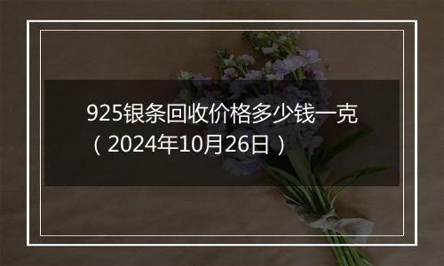 925银条回收价格多少钱一克（2024年10月26日）