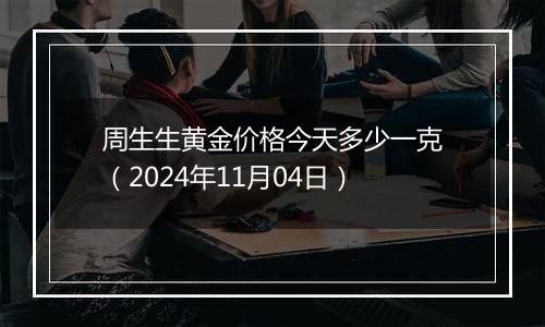 周生生黄金价格今天多少一克（2024年11月04日）