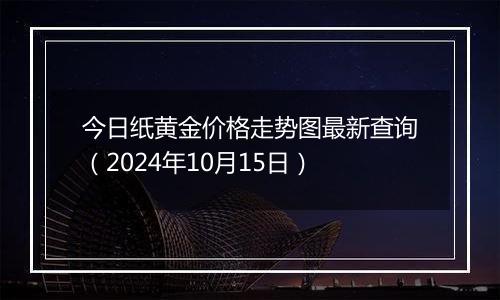 今日纸黄金价格走势图最新查询（2024年10月15日）