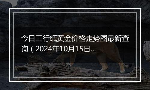 今日工行纸黄金价格走势图最新查询（2024年10月15日）