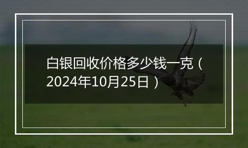 白银回收价格多少钱一克（2024年10月25日）